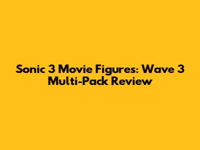 Sonic 3 Movie Figures: Wave 3 Multi-Pack Review