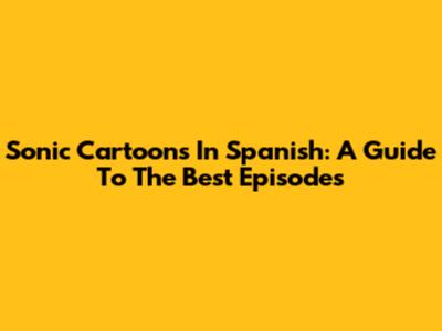 Sonic Cartoons In Spanish: A Guide To The Best Episodes