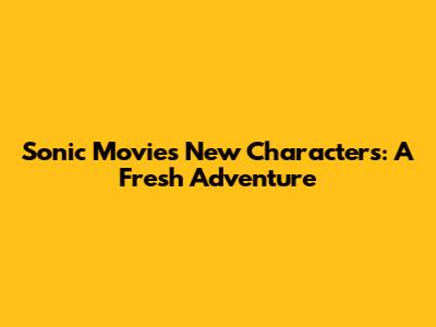 Sonic Movie's New Characters: A Fresh Adventure