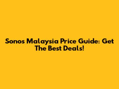 Sonos Malaysia Price Guide: Get The Best Deals!