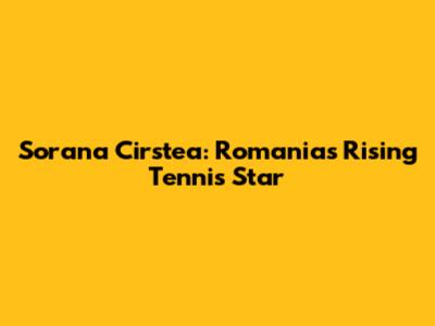 Sorana Cirstea: Romania's Rising Tennis Star