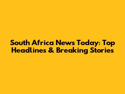 South Africa News Today: Top Headlines & Breaking Stories