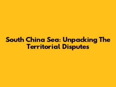 South China Sea: Unpacking The Territorial Disputes
