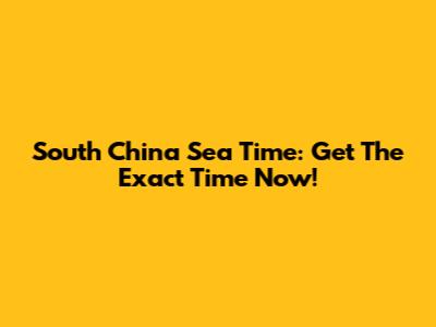South China Sea Time: Get The Exact Time Now!