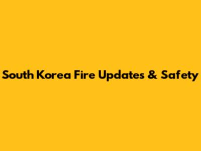 South Korea Fire Updates & Safety