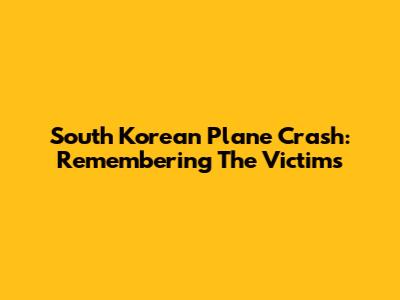 South Korean Plane Crash: Remembering The Victims