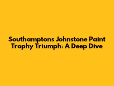 Southampton's Johnstone Paint Trophy Triumph: A Deep Dive