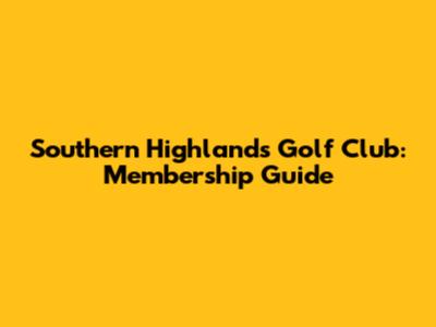 Southern Highlands Golf Club: Membership Guide
