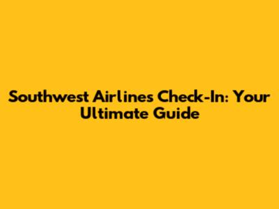 Southwest Airlines Check-In: Your Ultimate Guide