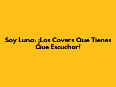 Soy Luna: ¡Los Covers Que Tienes Que Escuchar!