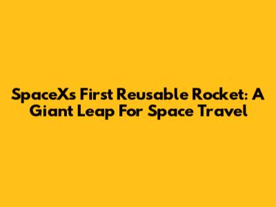 SpaceX's First Reusable Rocket: A Giant Leap For Space Travel