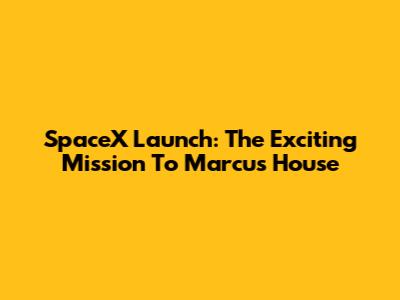 SpaceX Launch: The Exciting Mission To Marcus House