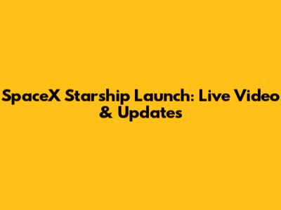SpaceX Starship Launch: Live Video & Updates
