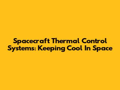 Spacecraft Thermal Control Systems: Keeping Cool In Space