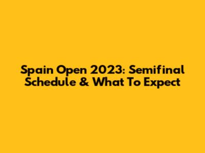 Spain Open 2023: Semifinal Schedule & What To Expect
