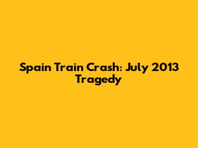 Spain Train Crash: July 2013 Tragedy