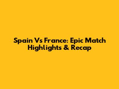 Spain Vs France: Epic Match Highlights & Recap