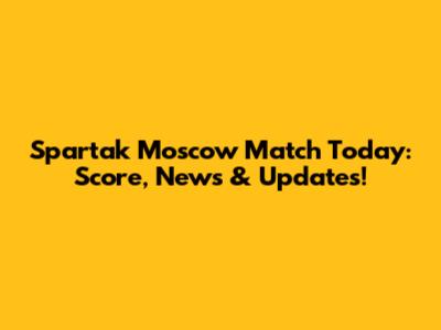 Spartak Moscow Match Today: Score, News & Updates!