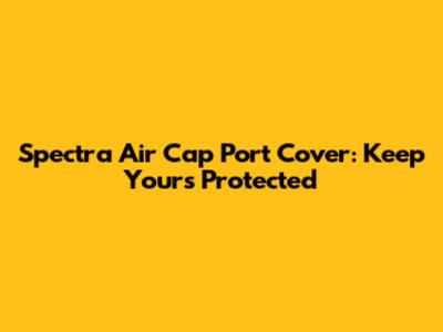 Spectra Air Cap Port Cover: Keep Yours Protected