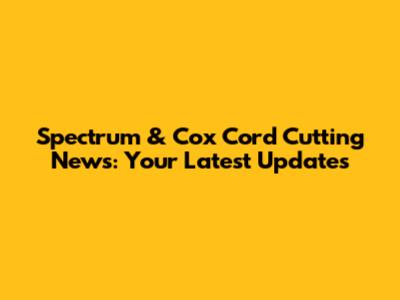 Spectrum & Cox Cord Cutting News: Your Latest Updates