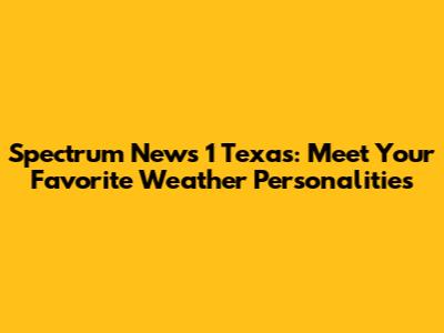 Spectrum News 1 Texas: Meet Your Favorite Weather Personalities