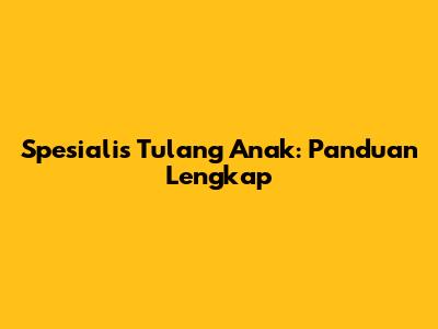 Spesialis Tulang Anak: Panduan Lengkap
