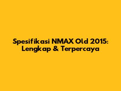 Spesifikasi NMAX Old 2015: Lengkap & Terpercaya