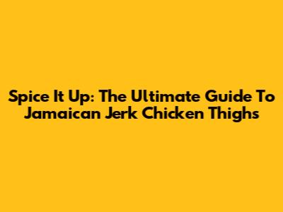 Spice It Up: The Ultimate Guide To Jamaican Jerk Chicken Thighs