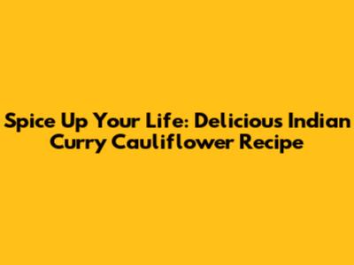 Spice Up Your Life: Delicious Indian Curry Cauliflower Recipe