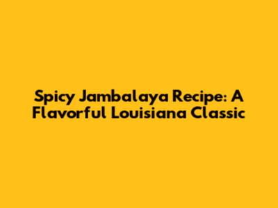 Spicy Jambalaya Recipe: A Flavorful Louisiana Classic
