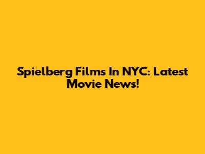 Spielberg Films In NYC: Latest Movie News!