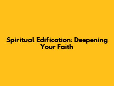 Spiritual Edification: Deepening Your Faith