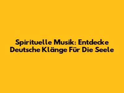 Spirituelle Musik: Entdecke Deutsche Klänge Für Die Seele