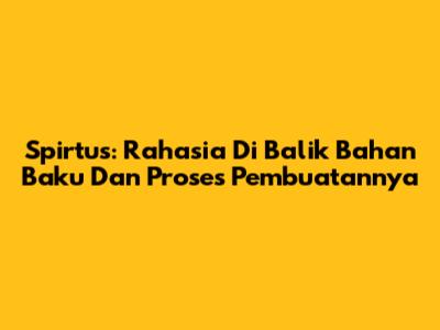 Spirtus: Rahasia Di Balik Bahan Baku Dan Proses Pembuatannya