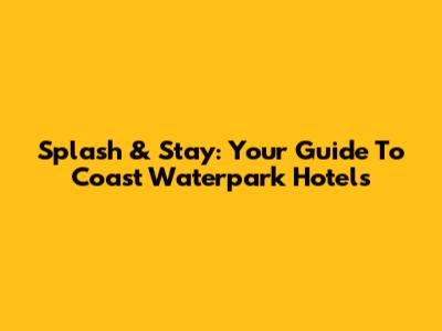 Splash & Stay: Your Guide To Coast Waterpark Hotels