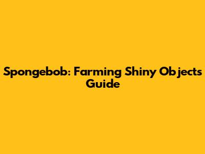 Spongebob: Farming Shiny Objects Guide