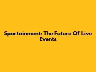 Sportainment: The Future Of Live Events