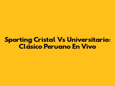 Sporting Cristal Vs Universitario: Clásico Peruano En Vivo