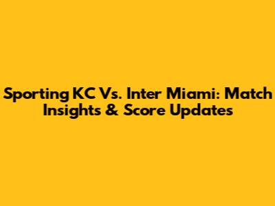 Sporting KC Vs. Inter Miami: Match Insights & Score Updates
