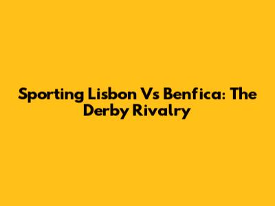 Sporting Lisbon Vs Benfica: The Derby Rivalry