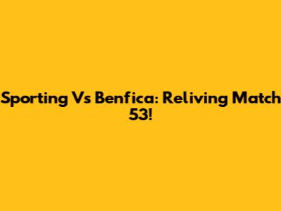 Sporting Vs Benfica: Reliving Match 53!