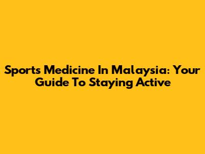 Sports Medicine In Malaysia: Your Guide To Staying Active