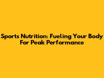Sports Nutrition: Fueling Your Body For Peak Performance