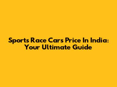 Sports Race Cars Price In India: Your Ultimate Guide