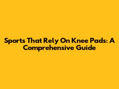 Sports That Rely On Knee Pads: A Comprehensive Guide