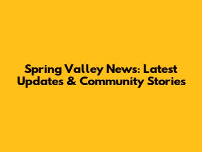 Spring Valley News: Latest Updates & Community Stories