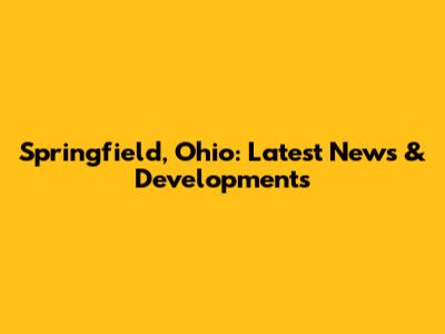 Springfield, Ohio: Latest News & Developments