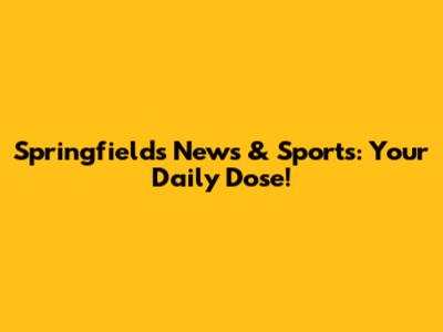 Springfields News & Sports: Your Daily Dose!