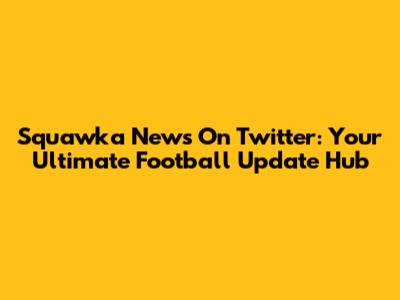 Squawka News On Twitter: Your Ultimate Football Update Hub
