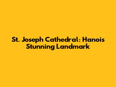 St. Joseph Cathedral: Hanoi's Stunning Landmark